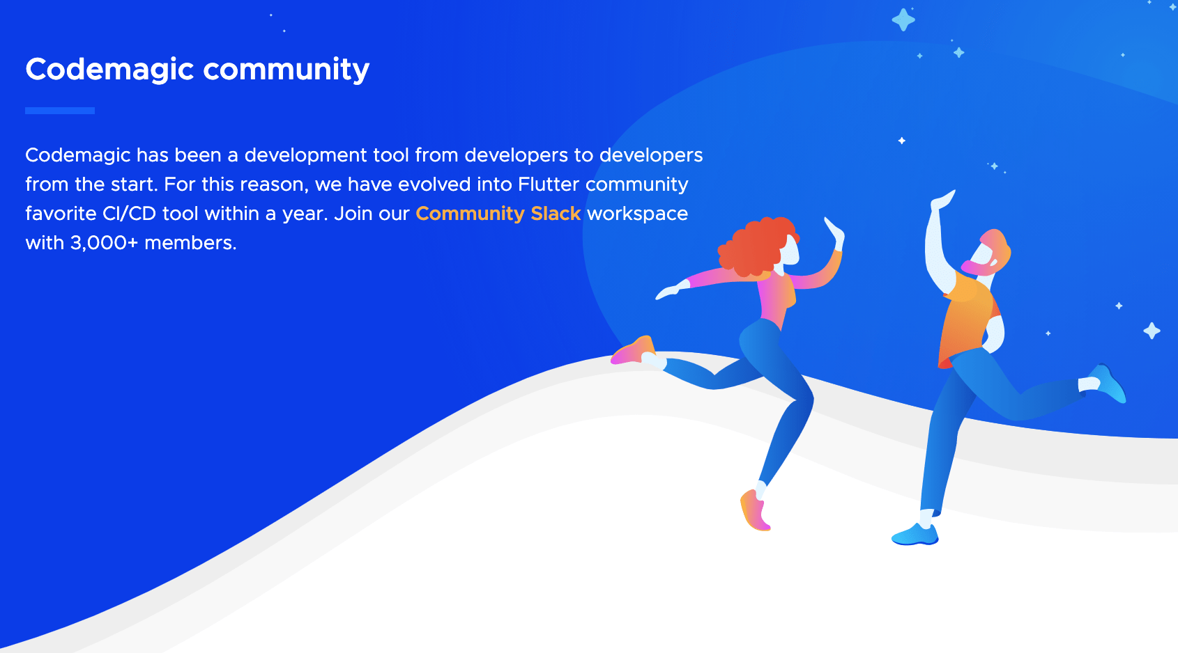 We are a Flutter Community favorite CI/CD tool but not only. Bring your Android, iOS, Ionic, Cordova, React Native and Flutter projects to Codemagic and ship quality apps with ease.